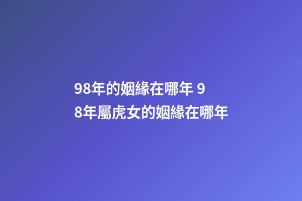 98年的姻緣在哪年 98年屬虎女的姻緣在哪年-第1張-觀點-玄機(jī)派